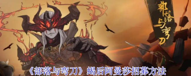 《部落与弯刀》蝎后阿曼莎的招募技巧分享