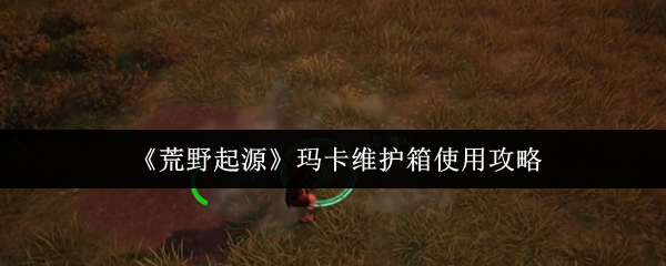 《荒野起源》玛卡维护箱使用技巧解析