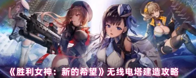 《胜利女神：新的希望》无线电塔建设全攻略