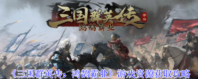 《三国群英传：鸿鹄霸业》游戏资源获取技巧大全