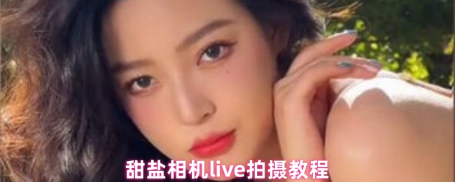 《甜盐相机》甜盐相机直播拍摄技巧解析