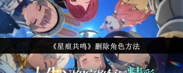 《星痕共鸣》有效删除角色的步骤解析