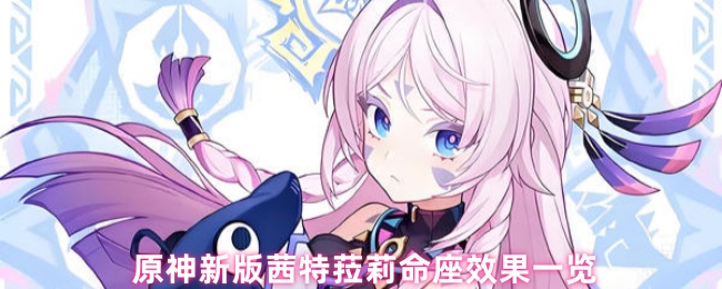 《原神》新版本《原神》茜特菈莉命座效果详细解析
