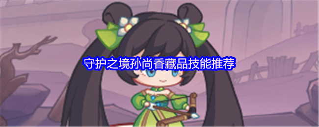 《守护之境》守护之境孙尚香藏品技能最佳搭配解析