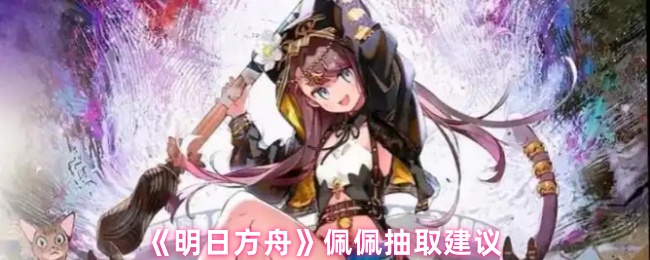 《明日方舟》佩佩抽卡技巧与建议