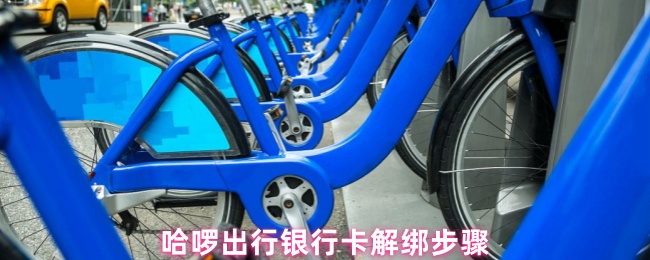 《哈啰出行》哈啰出行如何解绑银行卡的详细步骤指南