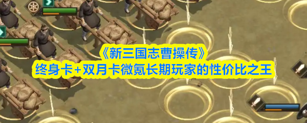 《新三国志曹操传》微氪长期玩家的性价比之王：终身卡与双月卡的完美结合