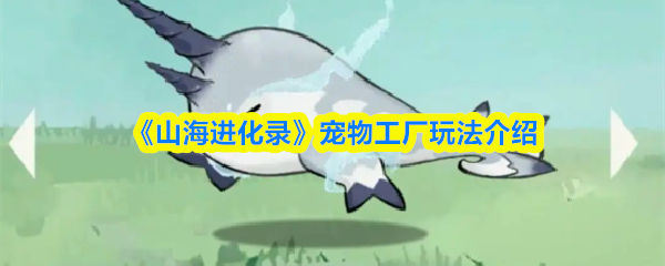 《山海进化录》新手必看：宠物工厂的详细玩法解析