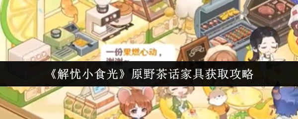 《解忧小食光》原野茶话中家具获取全攻略解析